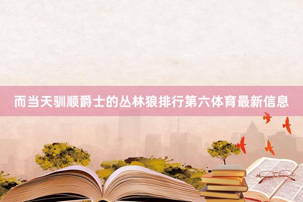 而当天驯顺爵士的丛林狼排行第六体育最新信息