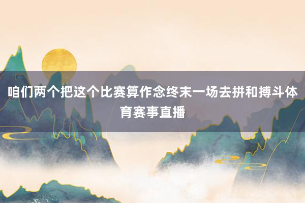咱们两个把这个比赛算作念终末一场去拼和搏斗体育赛事直播