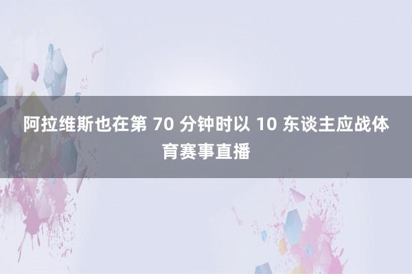 阿拉维斯也在第 70 分钟时以 10 东谈主应战体育赛事直播