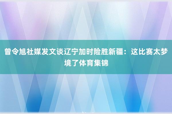 曾令旭社媒发文谈辽宁加时险胜新疆：这比赛太梦境了体育集锦