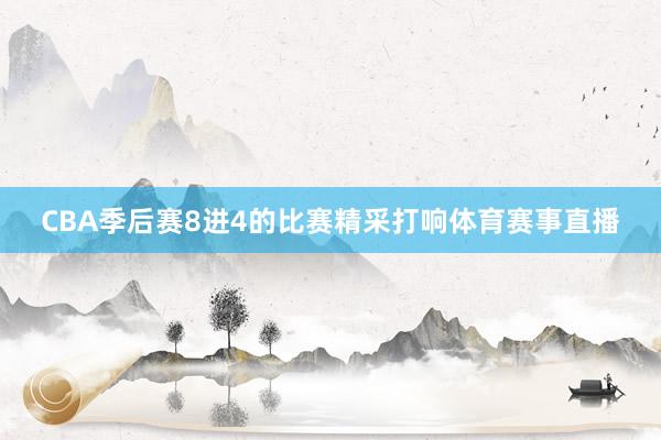 CBA季后赛8进4的比赛精采打响体育赛事直播