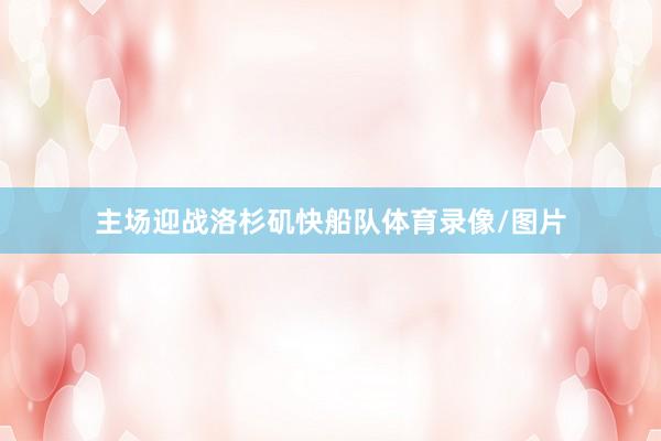 主场迎战洛杉矶快船队体育录像/图片