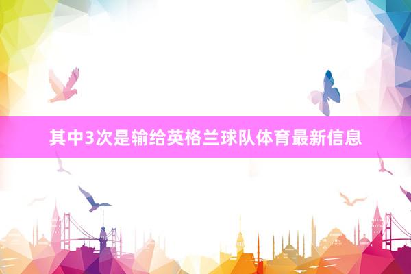 其中3次是输给英格兰球队体育最新信息