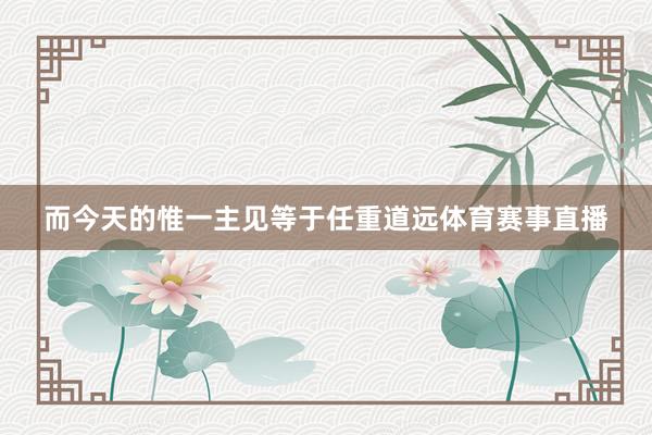 而今天的惟一主见等于任重道远体育赛事直播
