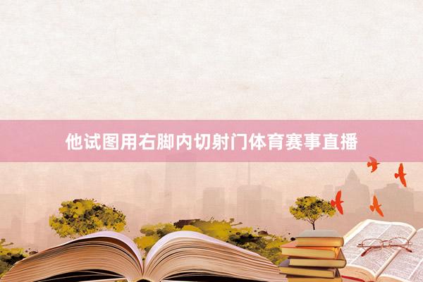 他试图用右脚内切射门体育赛事直播