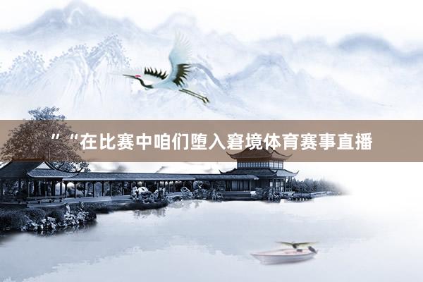 ”“在比赛中咱们堕入窘境体育赛事直播