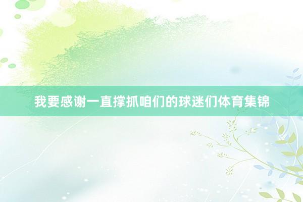 我要感谢一直撑抓咱们的球迷们体育集锦