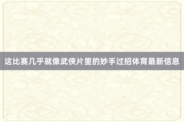 这比赛几乎就像武侠片里的妙手过招体育最新信息