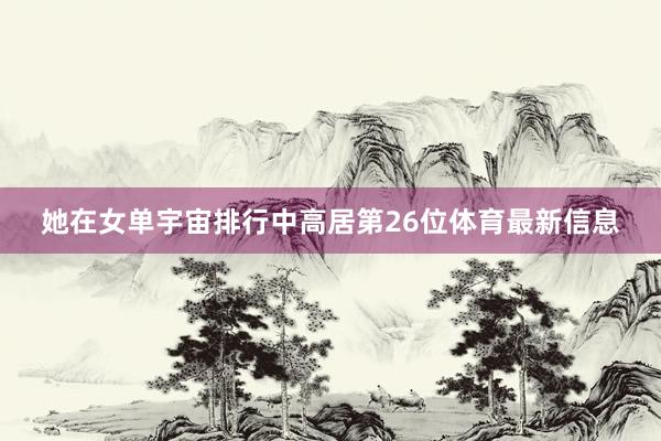她在女单宇宙排行中高居第26位体育最新信息