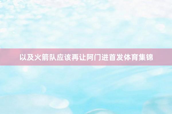 以及火箭队应该再让阿门进首发体育集锦