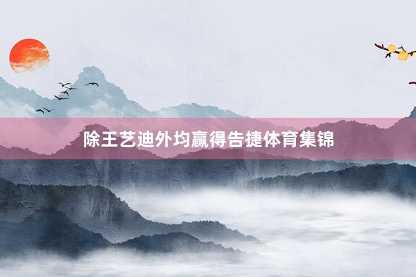 除王艺迪外均赢得告捷体育集锦