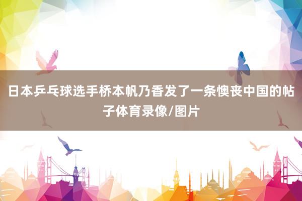 日本乒乓球选手桥本帆乃香发了一条懊丧中国的帖子体育录像/图片
