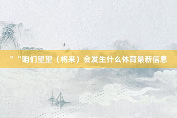 ”“咱们望望（将来）会发生什么体育最新信息