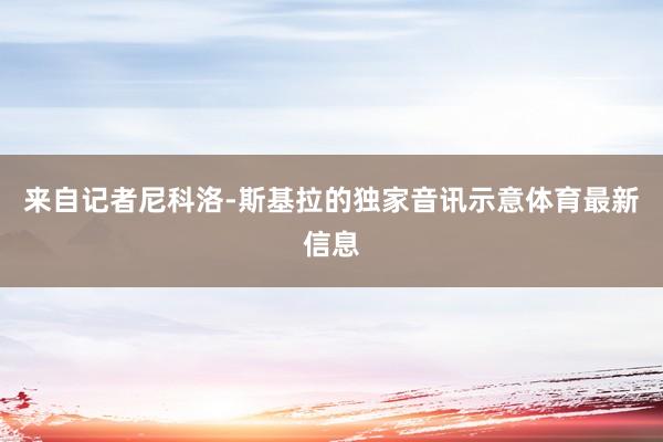 来自记者尼科洛-斯基拉的独家音讯示意体育最新信息