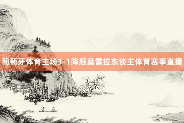 葡萄牙体育主场3-1降服莫雷拉东谈主体育赛事直播