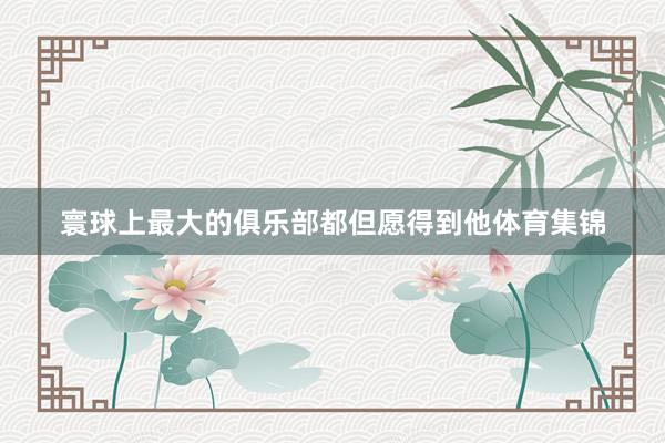 寰球上最大的俱乐部都但愿得到他体育集锦
