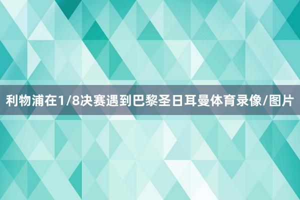利物浦在1/8决赛遇到巴黎圣日耳曼体育录像/图片