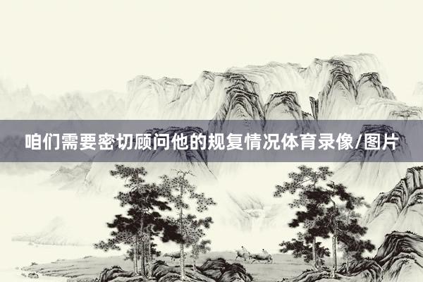 咱们需要密切顾问他的规复情况体育录像/图片