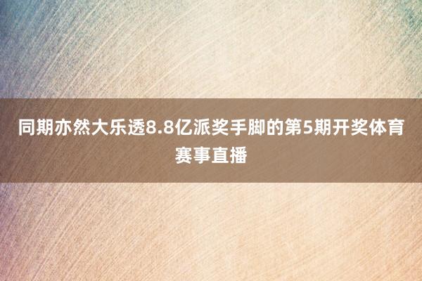 同期亦然大乐透8.8亿派奖手脚的第5期开奖体育赛事直播