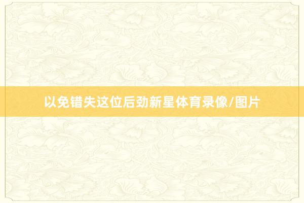 以免错失这位后劲新星体育录像/图片