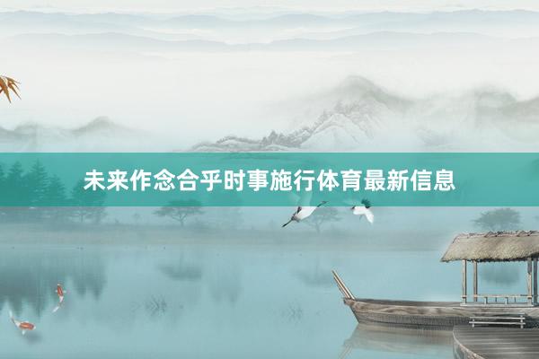 未来作念合乎时事施行体育最新信息