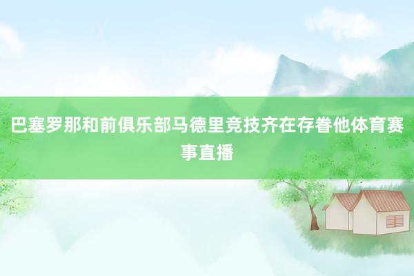 巴塞罗那和前俱乐部马德里竞技齐在存眷他体育赛事直播