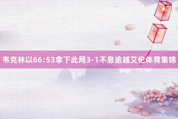韦克林以66:53拿下此局3-1不息逾越艾伦体育集锦