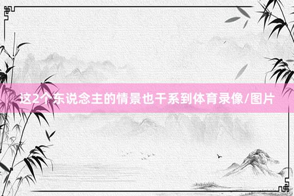 这2个东说念主的情景也干系到体育录像/图片
