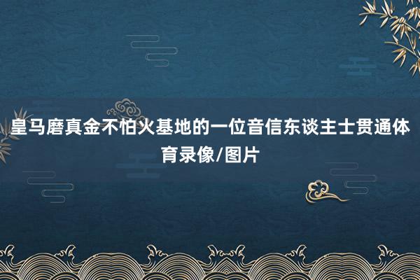 皇马磨真金不怕火基地的一位音信东谈主士贯通体育录像/图片
