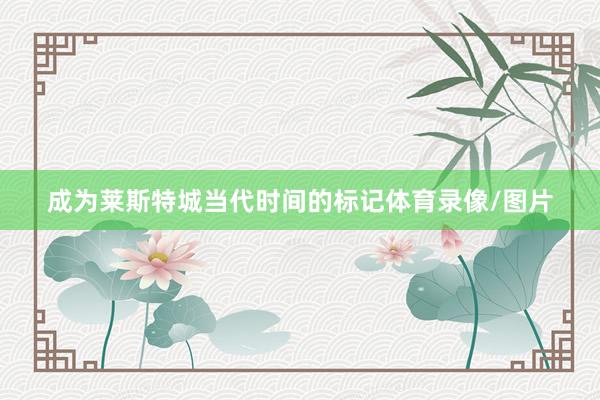 成为莱斯特城当代时间的标记体育录像/图片