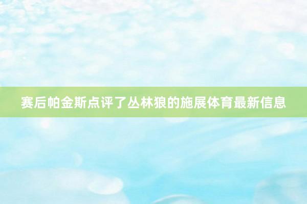 赛后帕金斯点评了丛林狼的施展体育最新信息