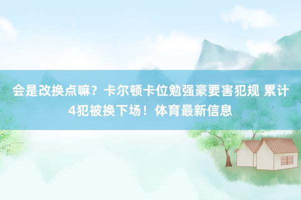 会是改换点嘛？卡尔顿卡位勉强豪要害犯规 累计4犯被换下场！体育最新信息