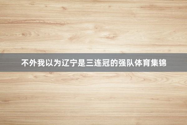 不外我以为辽宁是三连冠的强队体育集锦