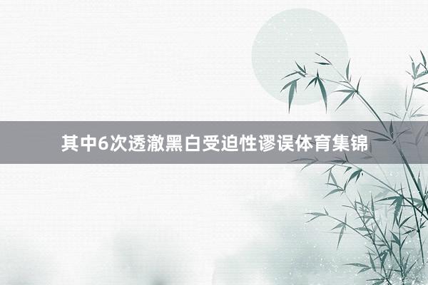 其中6次透澈黑白受迫性谬误体育集锦