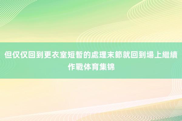 但仅仅回到更衣室短暫的處理末節就回到場上繼續作戰体育集锦