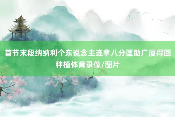 首节末段纳纳利个东说念主连拿八分匡助广厦得回种植体育录像/图片