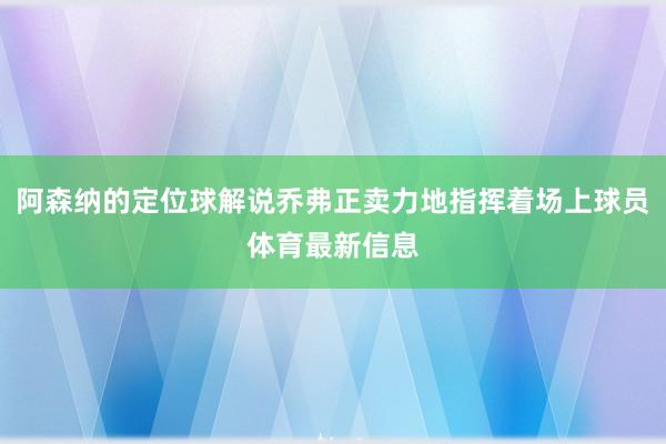 阿森纳的定位球解说乔弗正卖力地指挥着场上球员体育最新信息