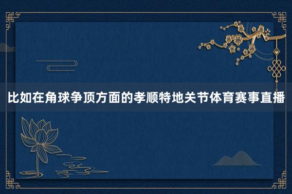 比如在角球争顶方面的孝顺特地关节体育赛事直播