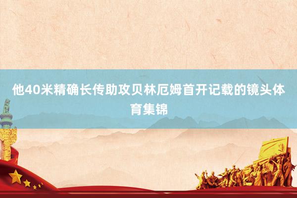 他40米精确长传助攻贝林厄姆首开记载的镜头体育集锦