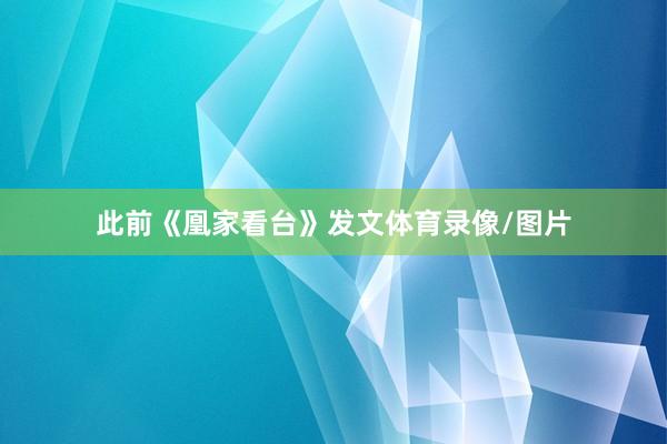 此前《凰家看台》发文体育录像/图片