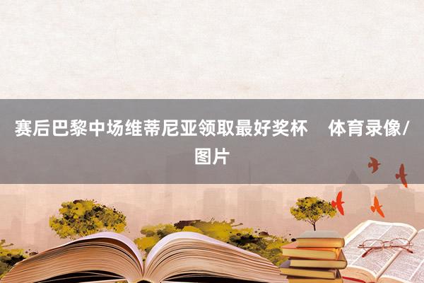 赛后巴黎中场维蒂尼亚领取最好奖杯    体育录像/图片