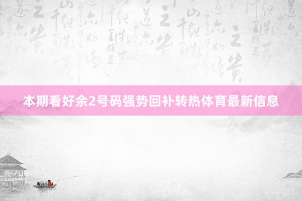 本期看好余2号码强势回补转热体育最新信息