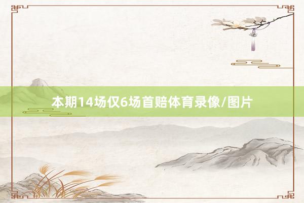 本期14场仅6场首赔体育录像/图片