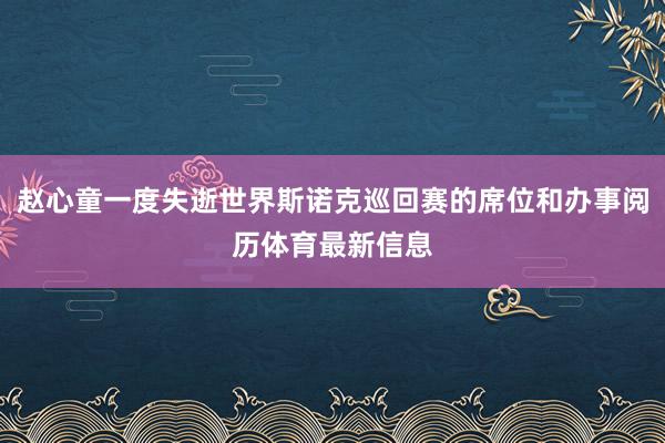 赵心童一度失逝世界斯诺克巡回赛的席位和办事阅历体育最新信息