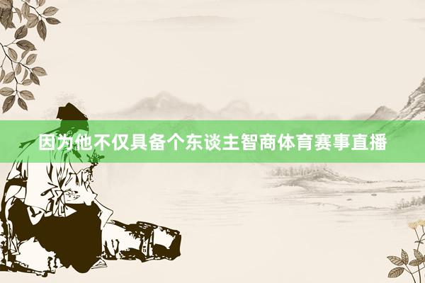 因为他不仅具备个东谈主智商体育赛事直播