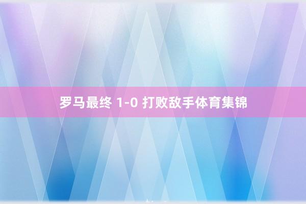 罗马最终 1-0 打败敌手体育集锦