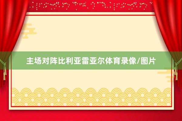 主场对阵比利亚雷亚尔体育录像/图片