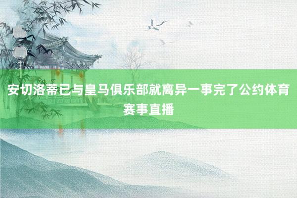 安切洛蒂已与皇马俱乐部就离异一事完了公约体育赛事直播