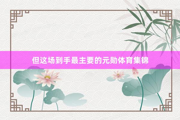 但这场到手最主要的元勋体育集锦