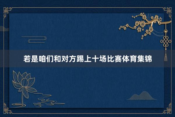 若是咱们和对方踢上十场比赛体育集锦